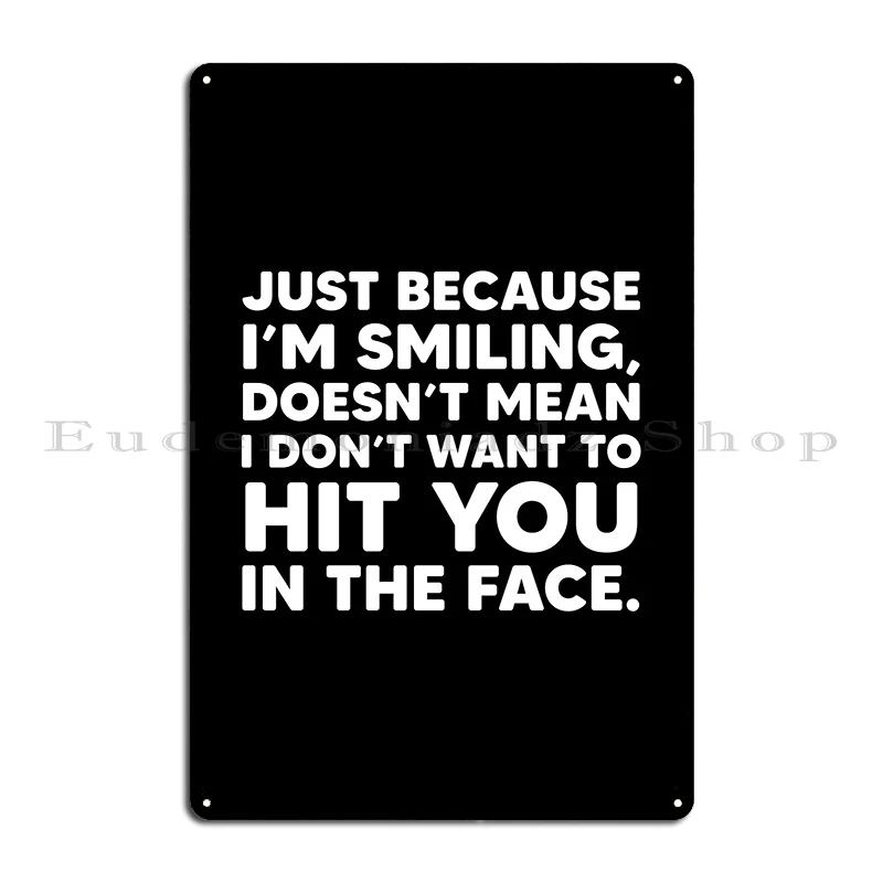 Funny Just Because I M Smiling Doesn T Mean I Don T Want To Hit You In The Face Metal Signs Classic Home Printed Tin Sign Poster