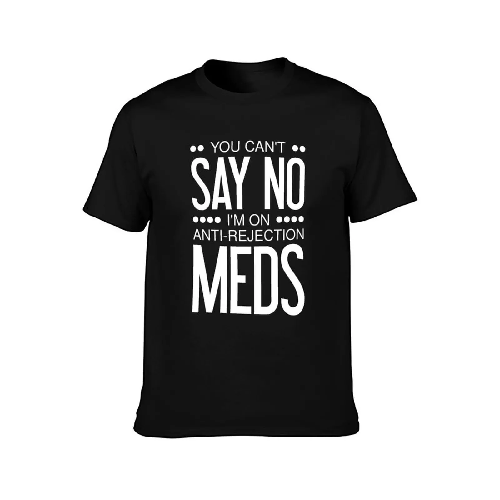 You Can't Say No I'm On Anti Rejection Meds - Transplant T-Shirt Soft Anti-Shrink Cotton Tee T-Shirt