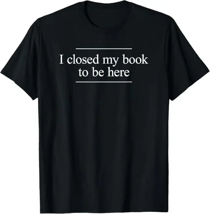 I Closed My Book To Be Here T-Shirt