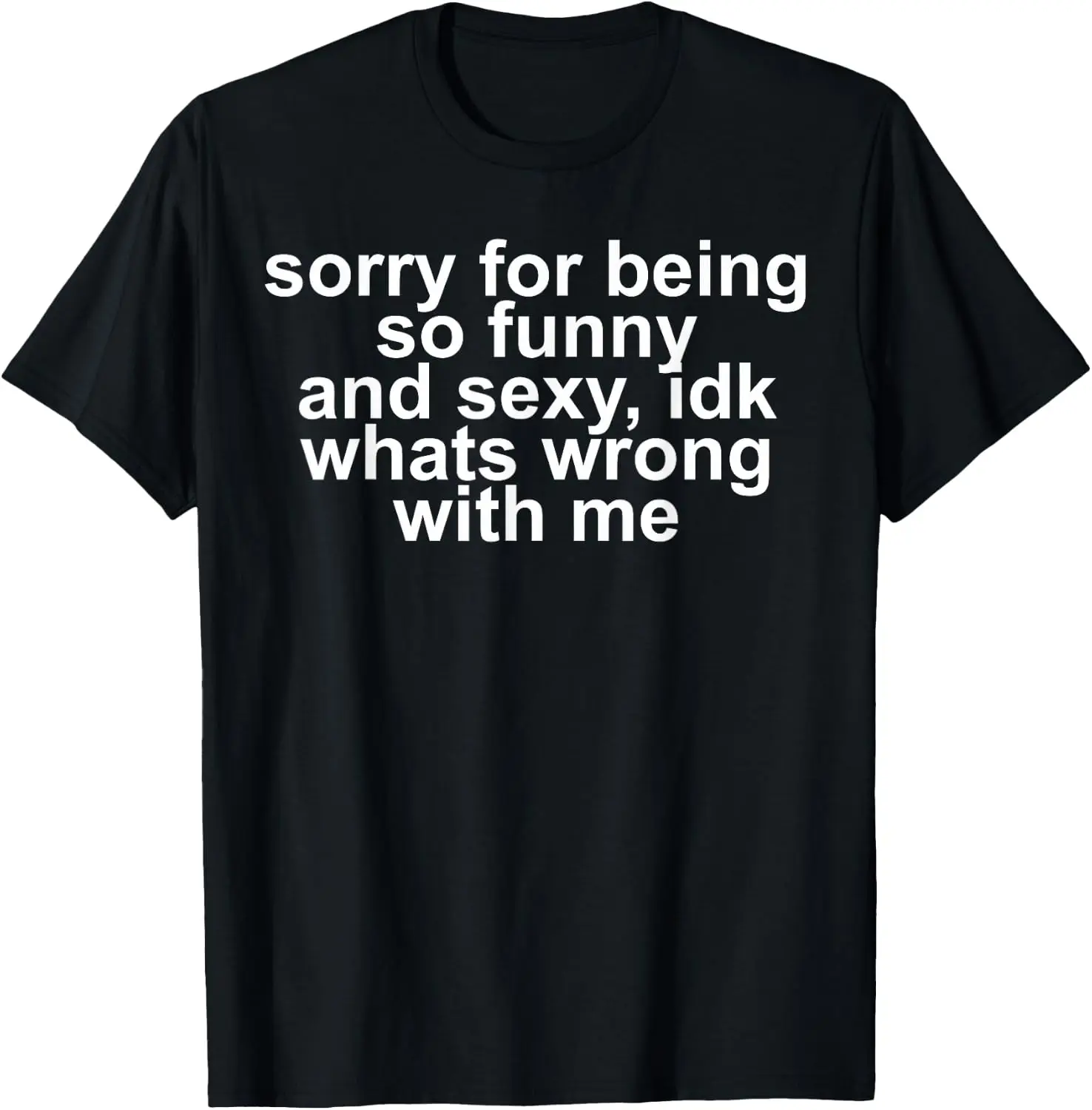 Sorry For Being So Funny And Sexy IDK What's Wrong With Me T-Shirt