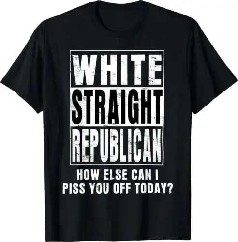  White Straight Republican How Else Can I Piss You Off Today T-Shirt