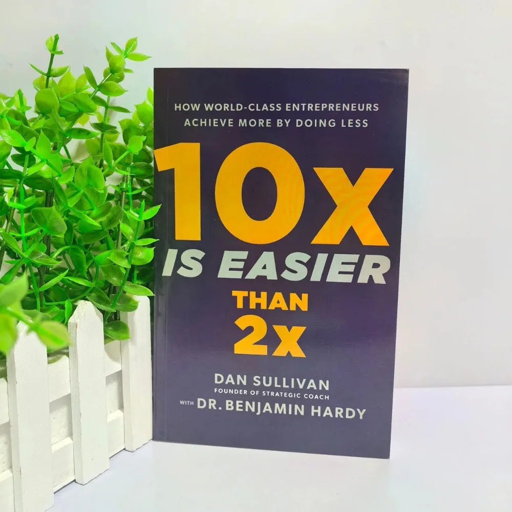10x Is Easier Than 2x:The Counterintuitive System for Exponential Growth—Do Less Achieve More by Dan Sullivan&Dr. Benjamin Hardy