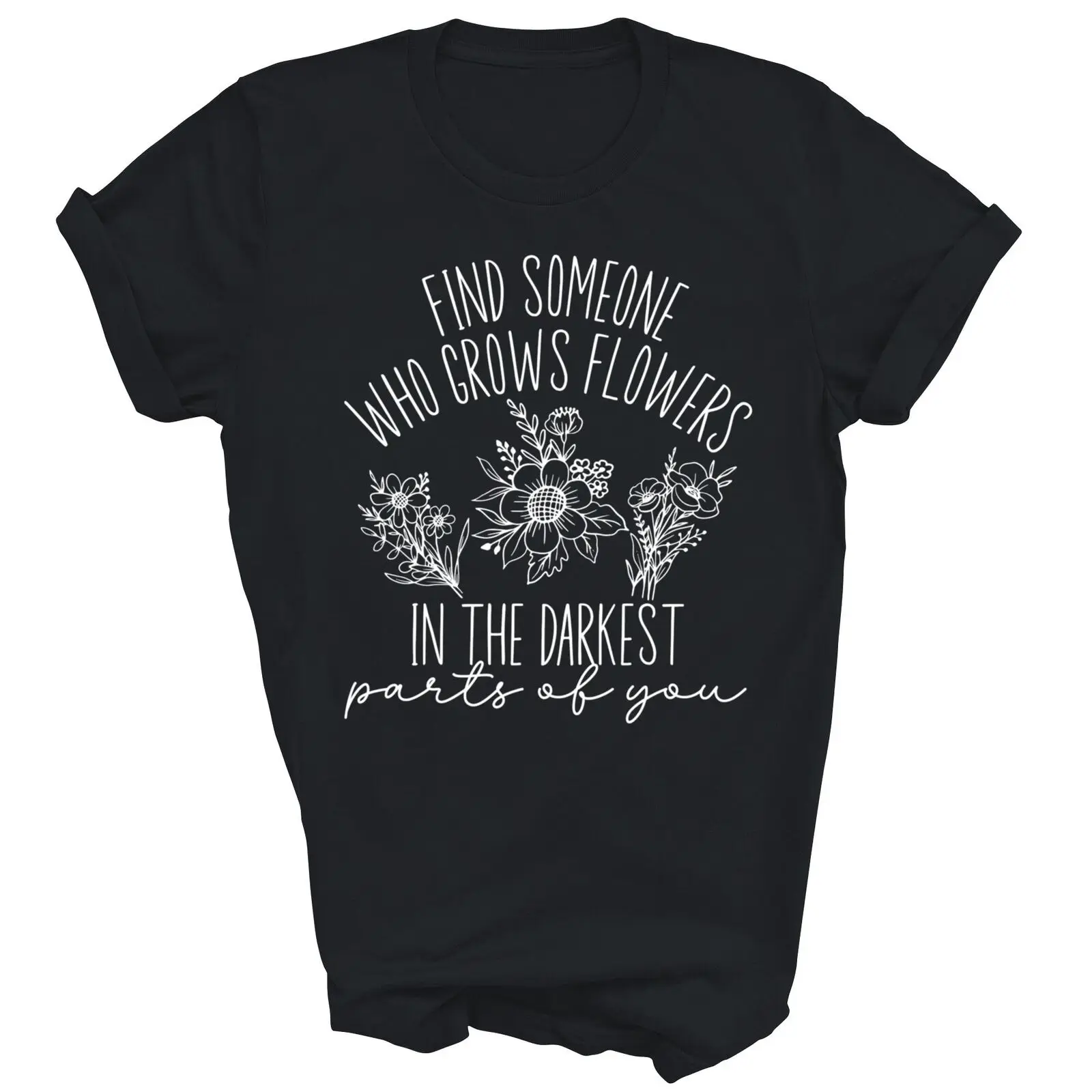 Find Someone Who Grows Flowers In The Darkest Parts Of You Unisex Shirt Gift