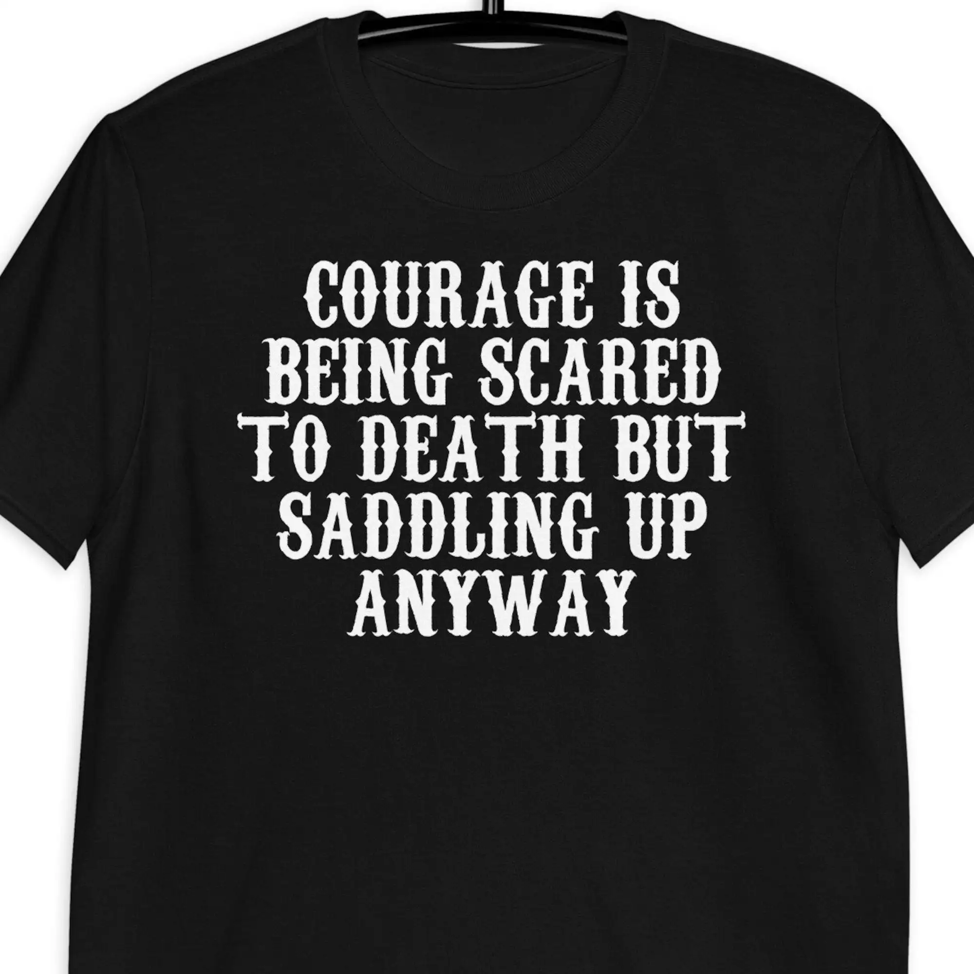 Courage Is Being Scared To Death But Saddling Up Anyways T Shirt