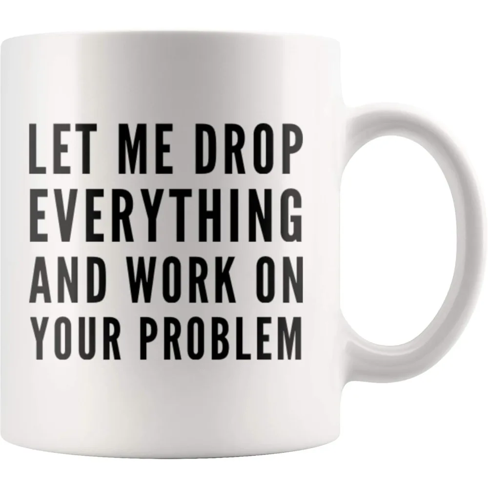 Let Me Drop Everything and Start Working on Your Problem Sarcastic Coworker Boss Office Manager Funny Ceramic Coffee Mug 11oz