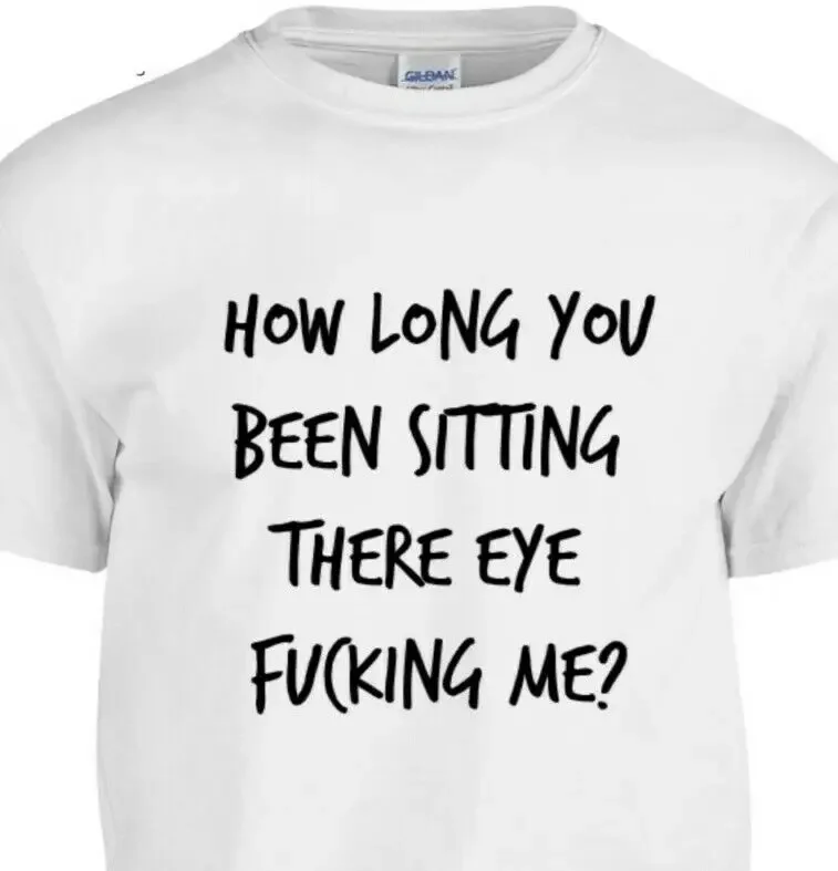 How Long You Been Sittin There Eye F Ing Me Funny Humor T Shirt