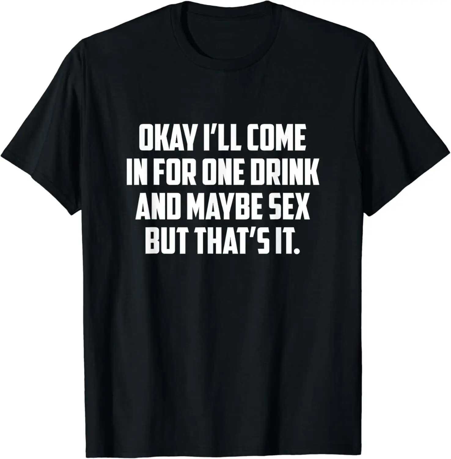 

NEW! Okay I'll Come In For One Drink And Maybe Sex But T-Shirt - MADE IN USA