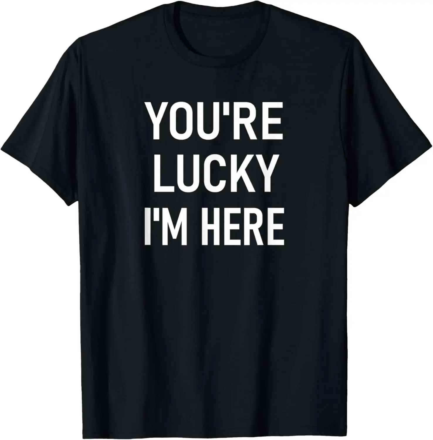 

You're Lucky I'm Here, Funny, Jokes, Sarcastic T-Shirt