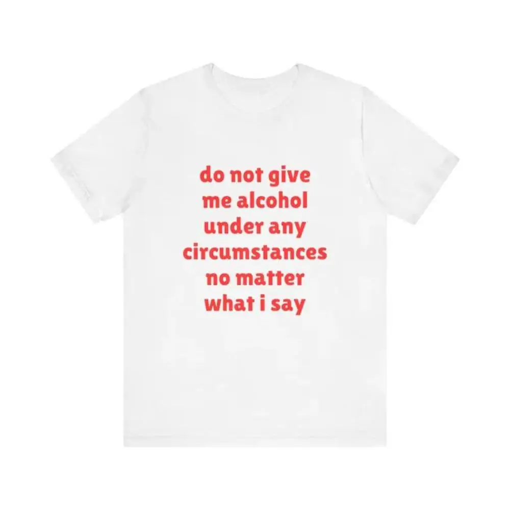 

Do Not Give Me Alcohol Under Any Circumstances No Matter What I Say Shirt, Joke Tee, Funny Meme T-Shirt, Gift For Him