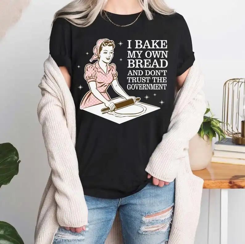 I Bake My Own Bread & Don't Trust the Government Shirt, Unhinged, Inappropriate, Offensive, Meme Sarcastic Gift for Mama