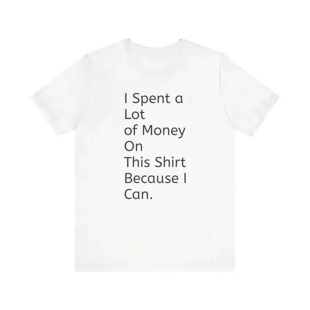 I Spent A Lot Of Money On This Shirt Because I Can - Funny Tee-100% Pure Cotton