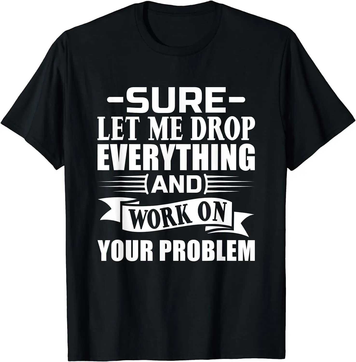 

NEW LIMITED Sure let me Drop Everything And Work On Your Problem T-Shirt S-3XL