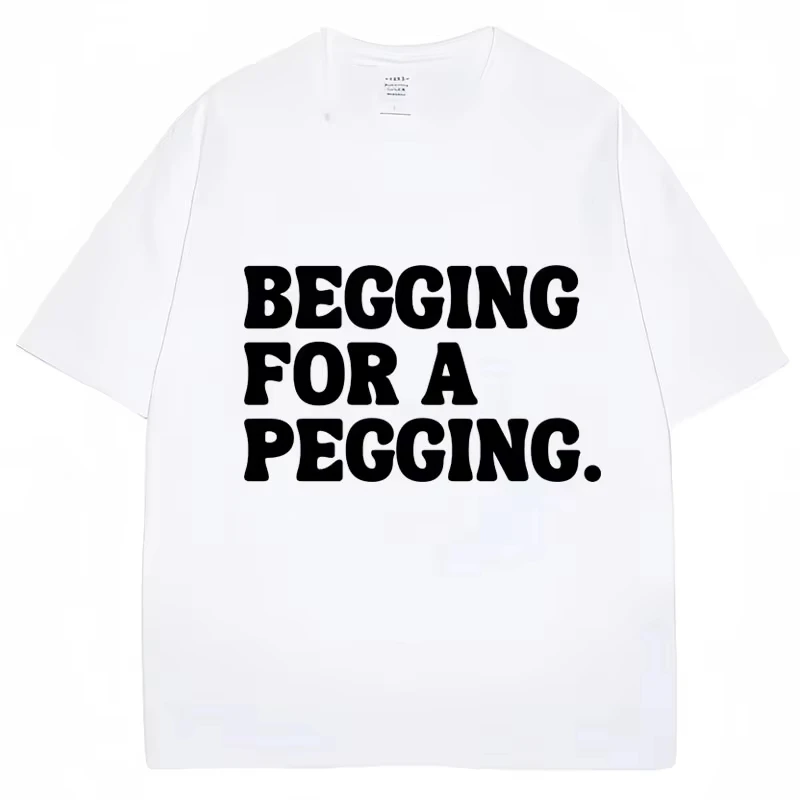 New Begging for A Pegging Funny Letter Print T-shirt Spring Summer Cotton Soft T Shirts Summer Casual T-shirt Streetwear Unisex