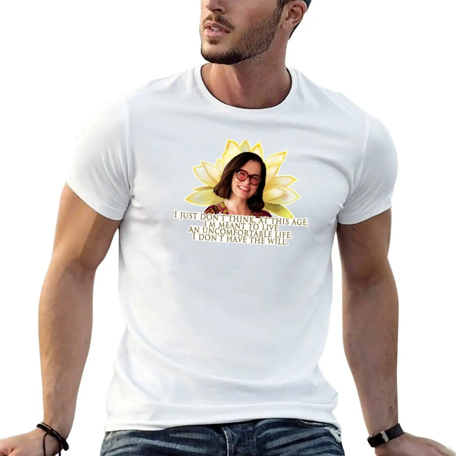 I just don't think at this age I'm meant to live an uncomfortable life. I don't have the will. T-Shirt