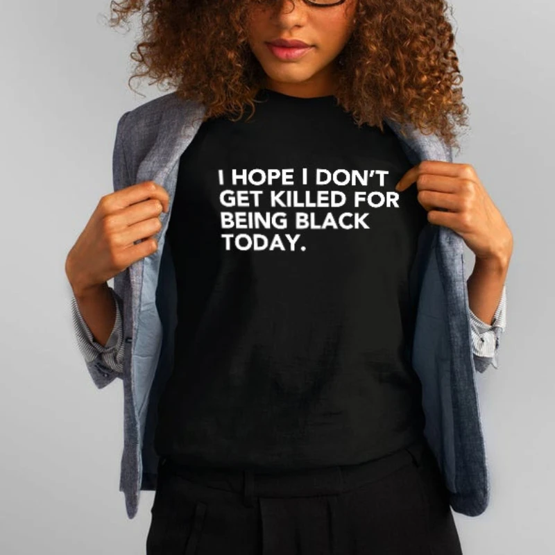 I Hope I Don\'t Get Killed for Being Black Today Slogan Cotton Print TShirt Black Lives Matter Rights Justice George Racist Shirt