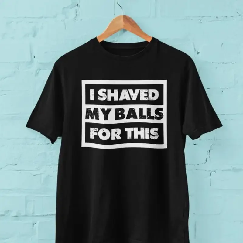 I Shaved My Balls For This Funny Sarcastic T Shirt Rude Joke