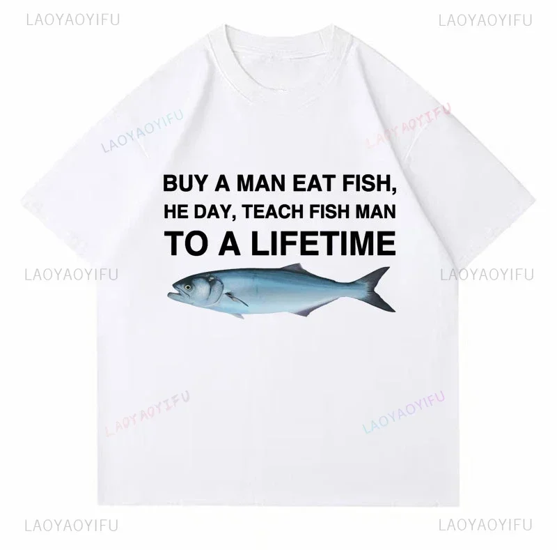 Funny Meme Printed Buy A Man Eat Fish He Day Teach Fish Man To A Lifetime T Shirt Casual Fashion Fisherman Tshirt Harajuku Tees