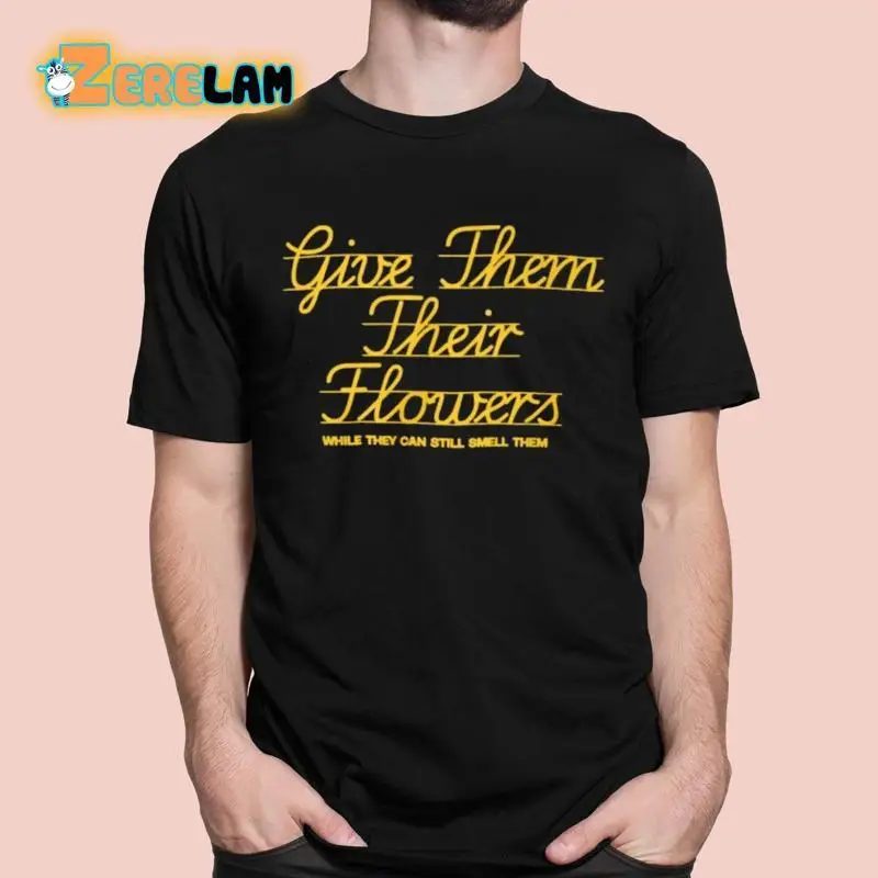 Give Them Their Flowers While They Can Still Smell T Shirt