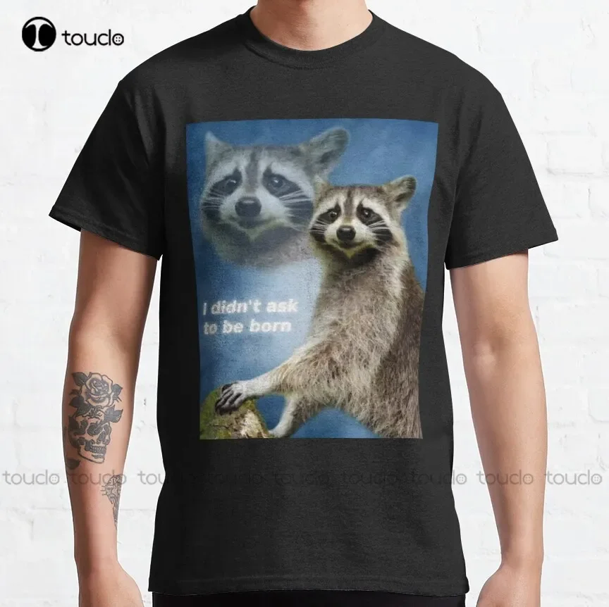 I Didn'T Ask To Be Born Raccoon Meme Classic T-Shirt Shirts For Girls Custom Aldult Teen Unisex Digital Printing Tee Shirt New