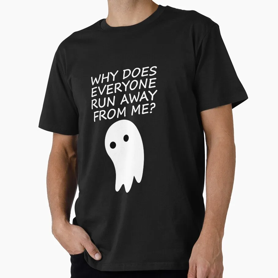 WHY EVERYONE RUN AWAY FROM ME_ FUNNY GHOST HALLOWEEN Gift T Shirt Funny Spooky Boo Cute Ghost Lover Tee Unisex Trick or Treat