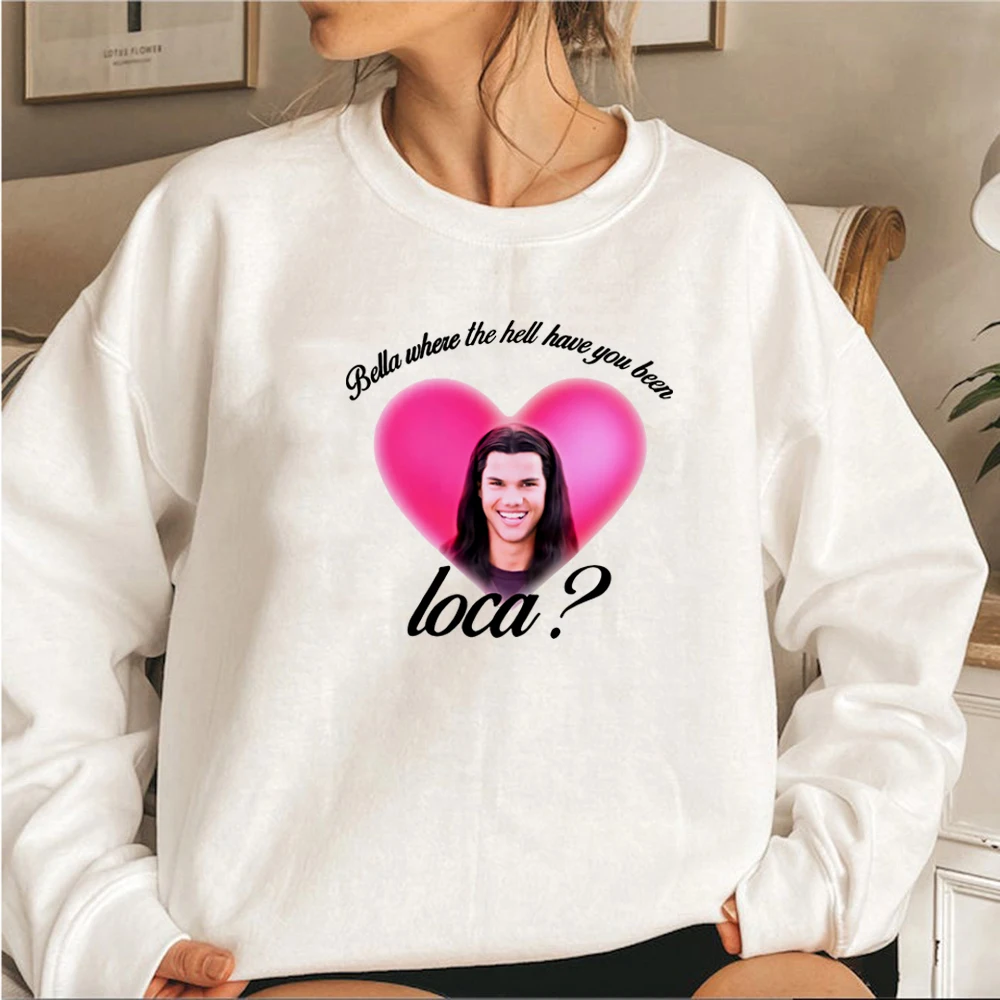 Bella Where The Hell Have You Been Loca Sweatshirt Twilight Hoodie Unisex Long Sleeve Crewneck Sweatshirts Women Graphic Hoodies