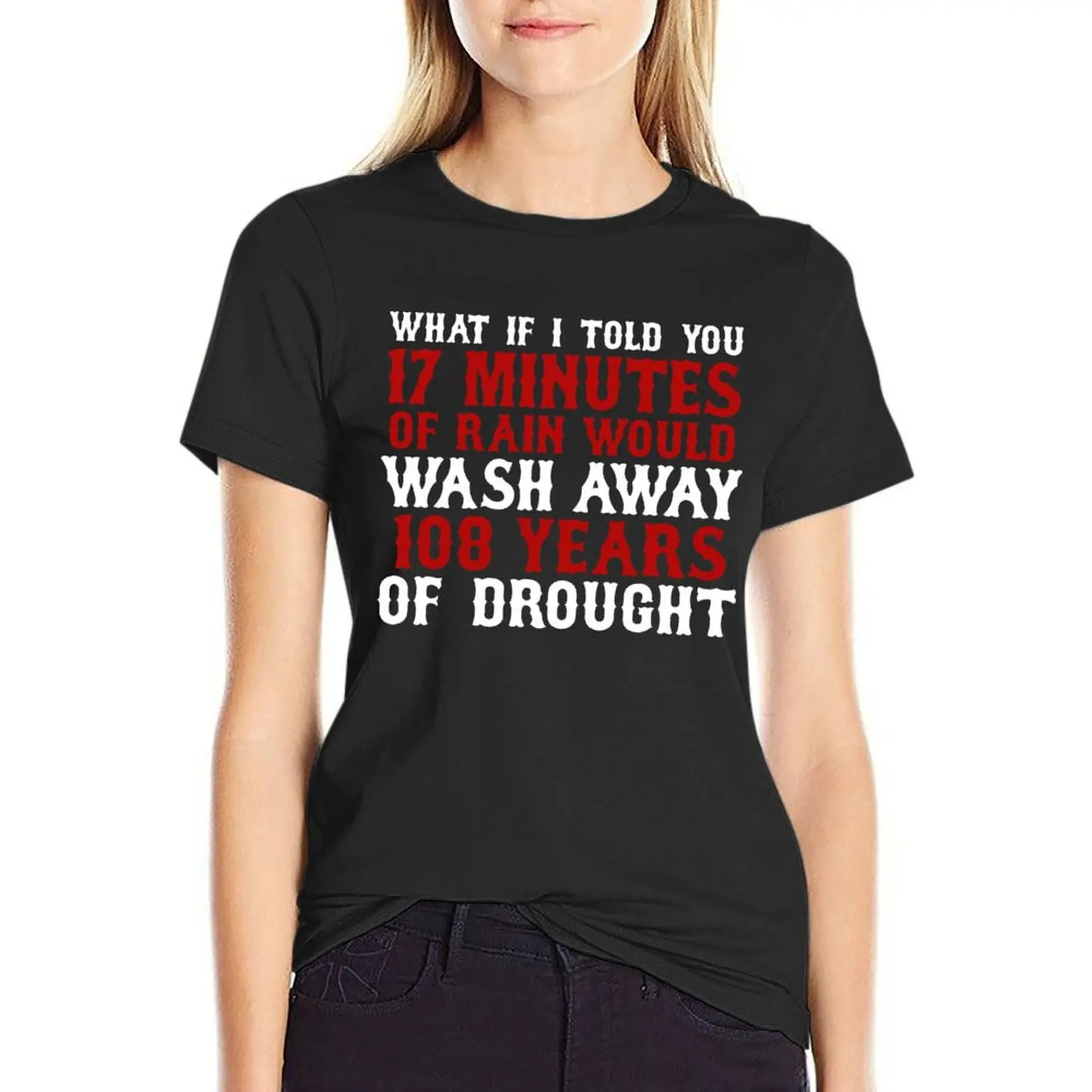 WHAT IF I TOLD YOU 17 MINUTES OF RAIN WOULD WASH AWAY 108 YEARS OF DROUGHT SHIRT T-Shirt plus size tops Blouse tops Women