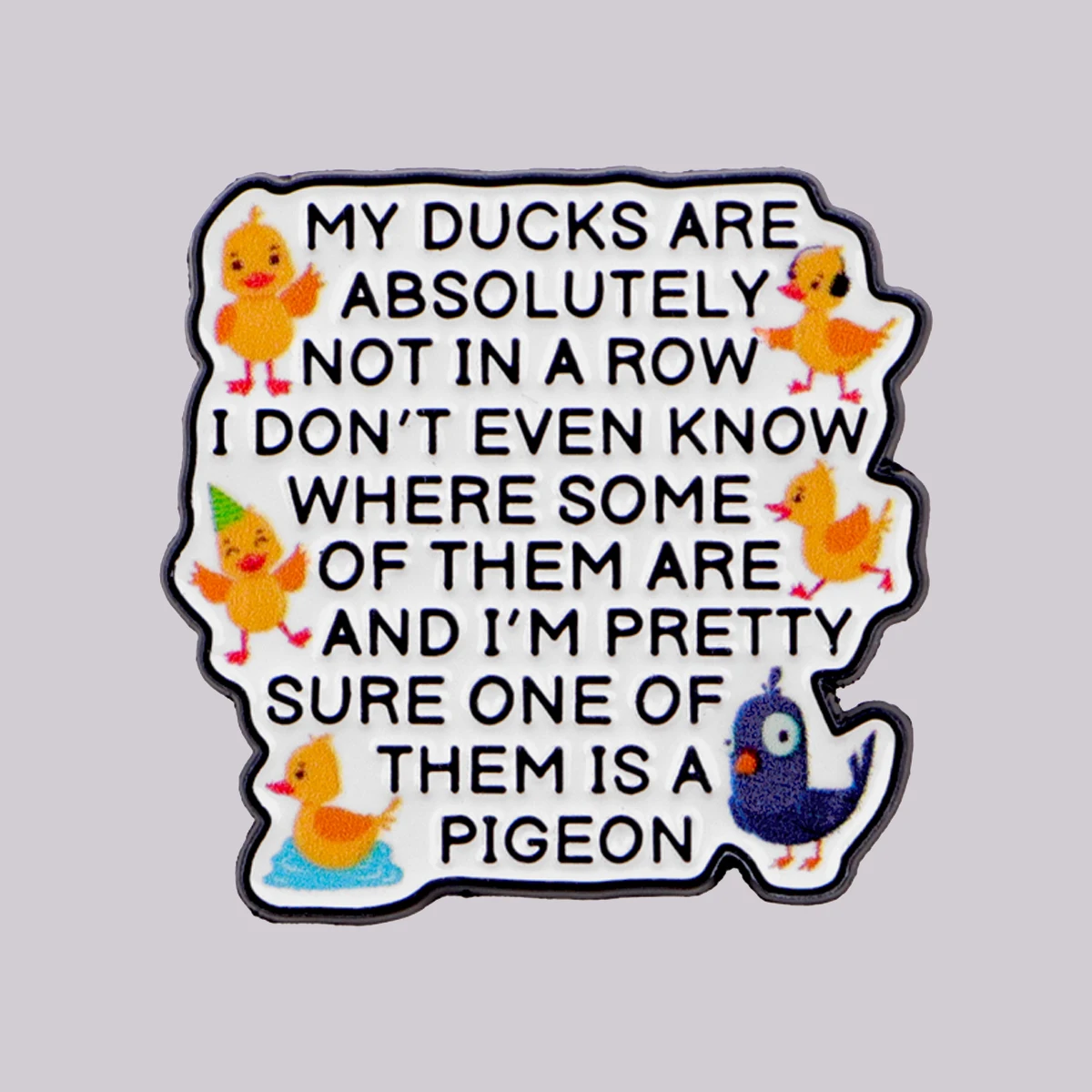 MY DUCKS ARE ABSOLUTELY NOT IN A ROW Enamel Pin Lapel Pins Funny Quotes Brooches for Women Fashion Jewelry Accessories Gift