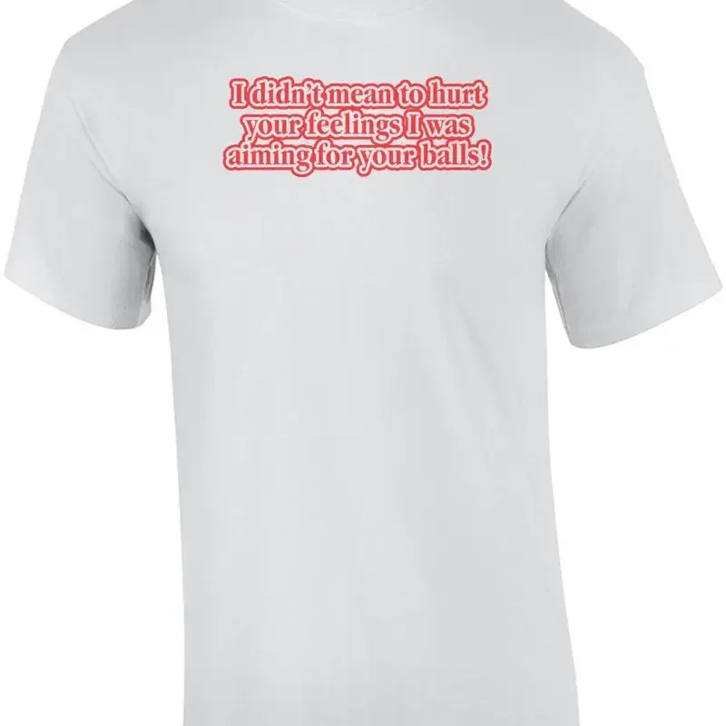 I Didn't Mean To Hurt Your Feelings, I Was Aiming For Your Balls T-shirt