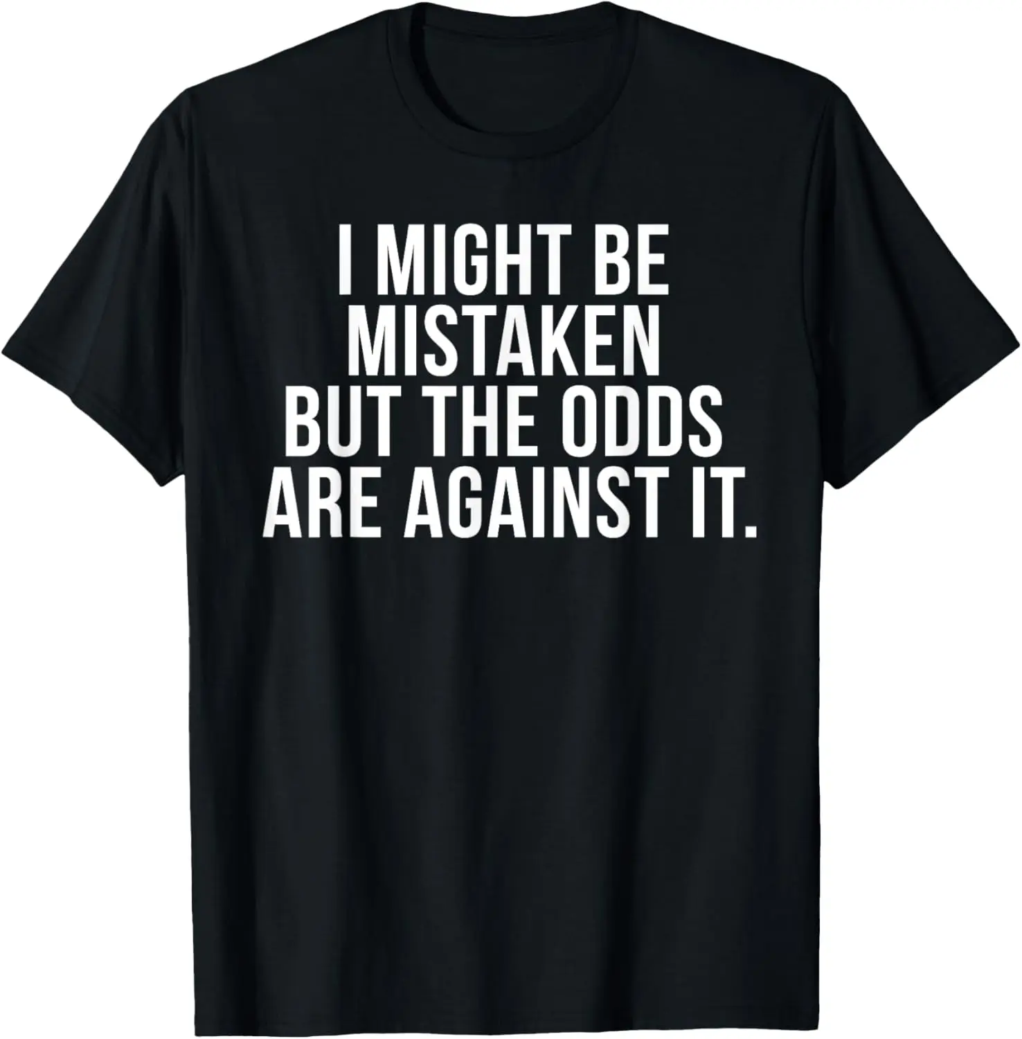 I might be mistaken, but the odds are against it sarcastic T-Shirt