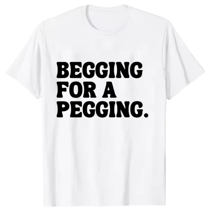 Begging for A Pegging Funny Letter Print T-shirt Spring Summer Soft T Shirts Oversized Casual T-shirt Streetwear Unisex