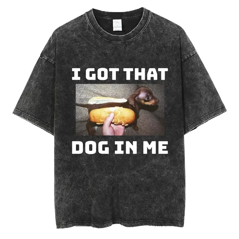 I Got That Dog in Me Funny Meme Washed T-shirt Men Women Oversized Cotton Male T-shirts Casual Novelty Short Sleeve Friends Gift