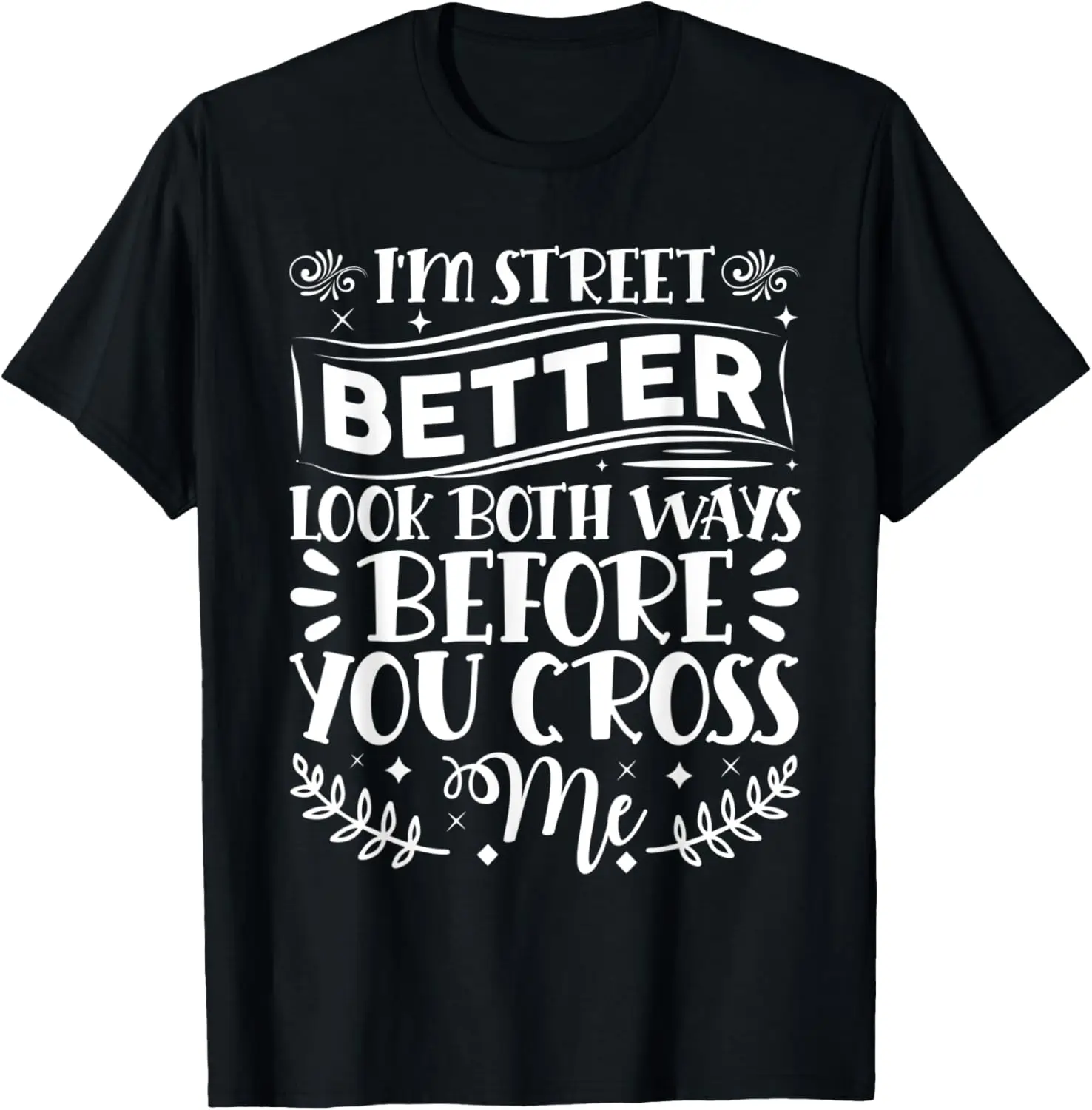 

I'm Street So Look Both Ways Before You Cross Me T-Shirt