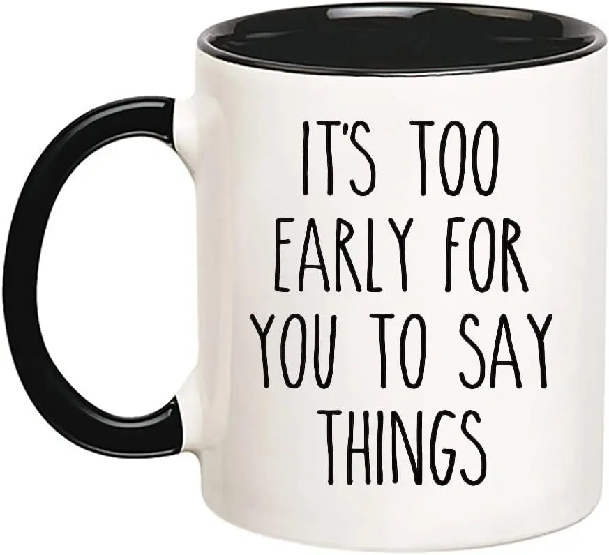 It's too early for you to say things Mug, Cute Mug, Office Mug, for Her/Him, 11 Oz Novelty Coffee Mug/Cup