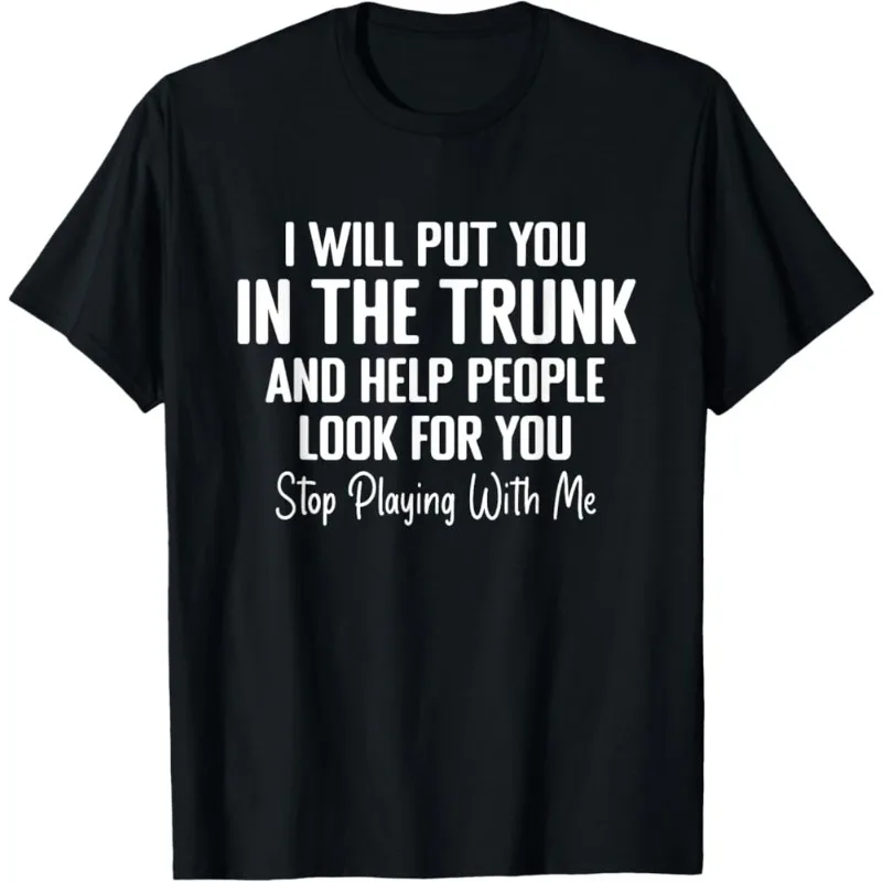 Men T Shirt Women Tee Summer Top Humor Joke Novelty I Will Put You in A Trunk AND HELP PEOPLE LOOK FOR YOU STOP PLAYING WITH ME