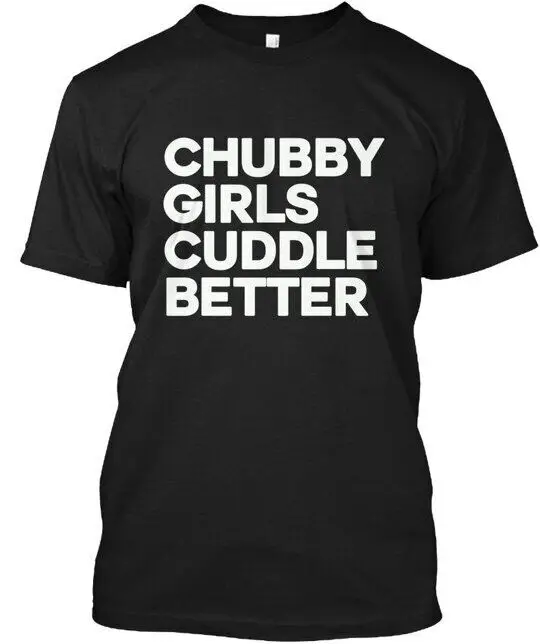 Chubby Girls Cuddle Better - Better T-Shirt Made in the USA Size S to 5XL