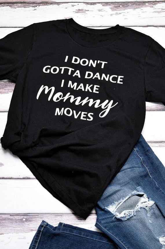 Drop Ship I Don't Gotta Dance  Make Mommy Moves Female T-Shirt Tee Women Funny Tshirt Summer Style Mom T Shirt Tops