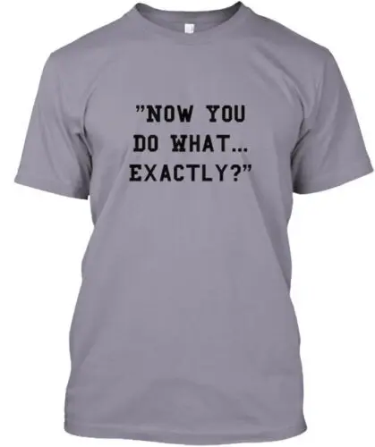 Now You Do What Exactly T-Shirt Made in the USA Size S to 5XL