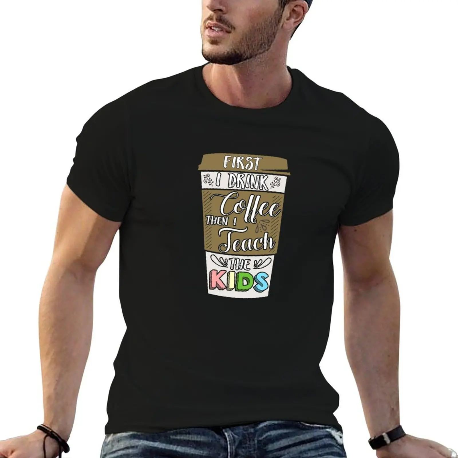 First I drink the coffee then I teach the kids - funny teacher T-Shirt man t shirt summer T-Shirt