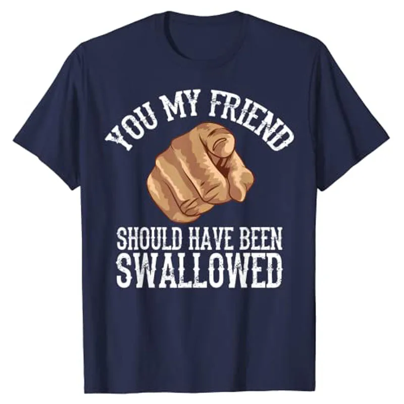 You My Friend Should Have Been Swallowed Art T-Shirt Funny Inappropriate Adult Humor Sarcastic Sex Gift Rude Gag Tee Y2K Tops