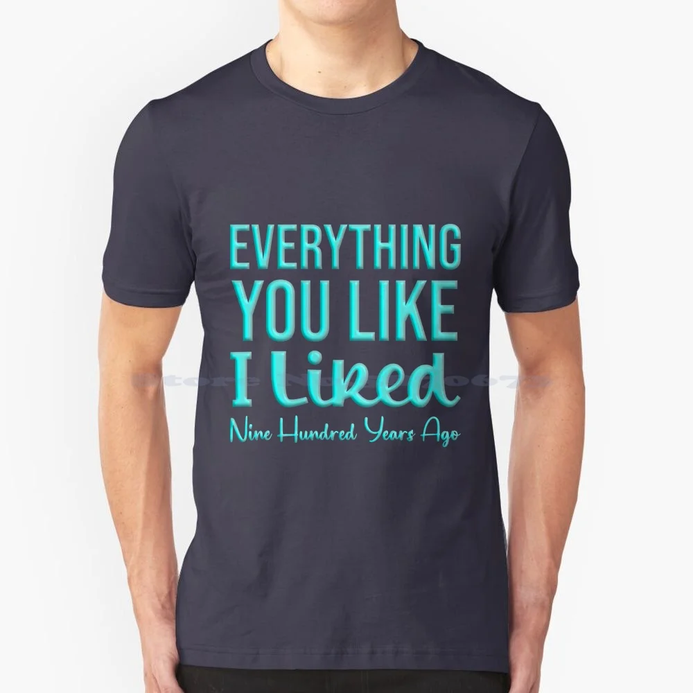 Everything You Like I Liked Nine Hundred Years Ago T Shirt 100% Cotton Tee Everything You Like I Liked Nine Hundred Years Ago A