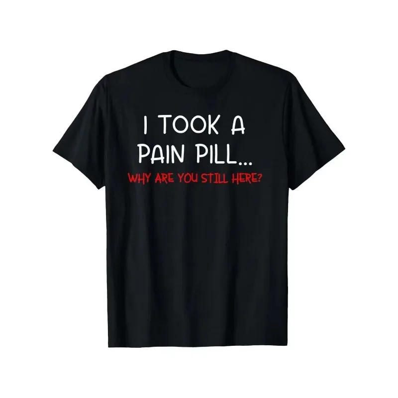I TOOK A PAIN PILL... WHY ARE YOU STILL HERE? Men's T Shirt Women's Tee Casual Summer Top Short Sleeve