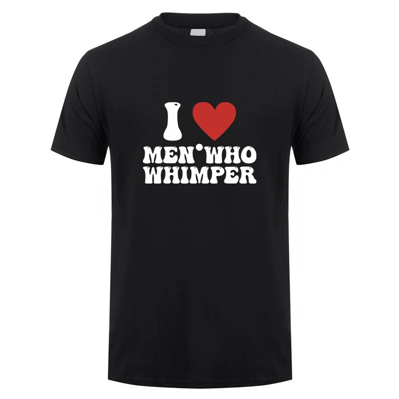 

I Love Men Who Whimper T Shirt Funny Men Cotton Short Sleeve Tshirt Birthday Gifts Unisex Men Tees Clothes DY-048