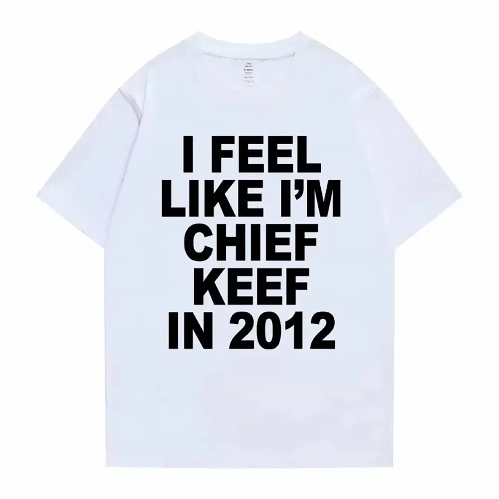 I Feel Like I'm Chief Keef in 2012 Graphic Print Tshirt Male Funny Rap Meme T-shirt Summer Men Women Casual Tshirt Male 01336