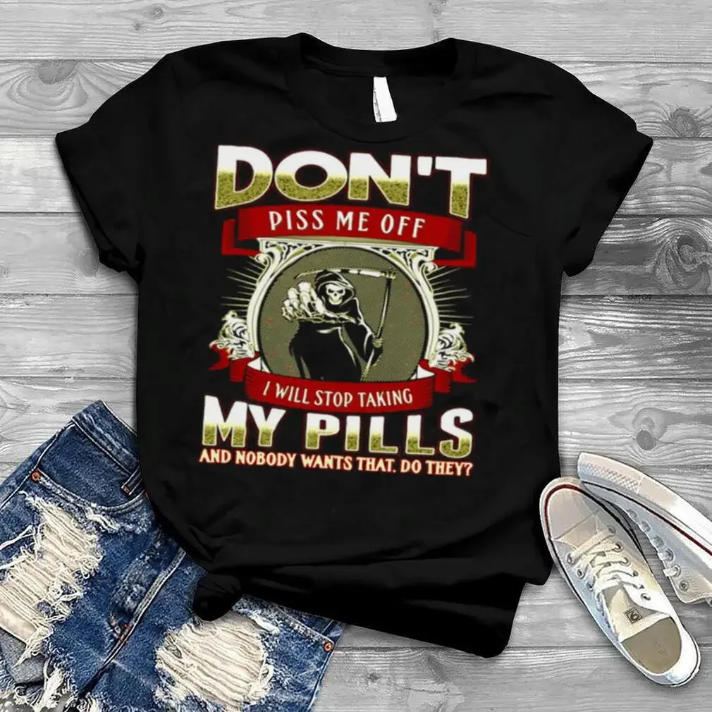 Death Don’T Piss Me Off I Will Stop Taking My Pills And Nobody Wants That Do They T Shirt