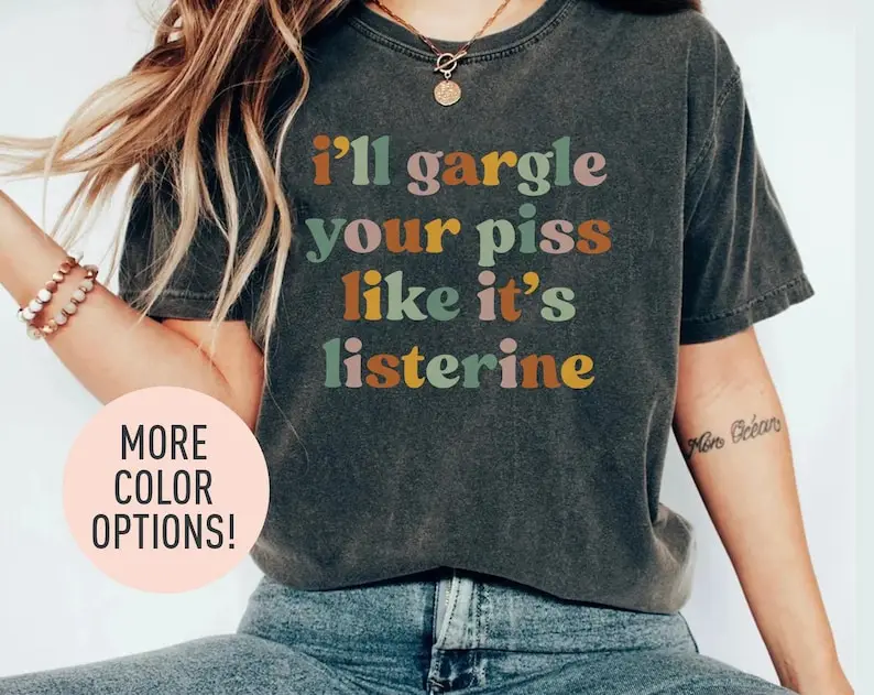 I'll Gargle Your Piss Like It's Listerine Shirt, Dark Humor Shirt, Meme, Silly, Sarcasm Shirt for Women